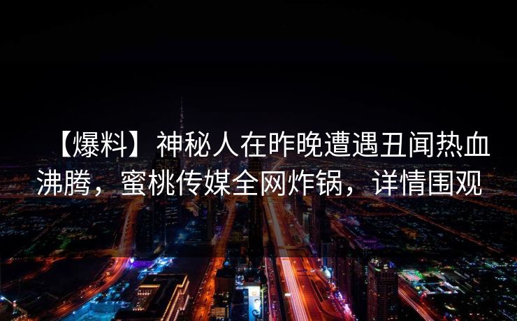 【爆料】神秘人在昨晚遭遇丑闻热血沸腾，蜜桃传媒全网炸锅，详情围观
