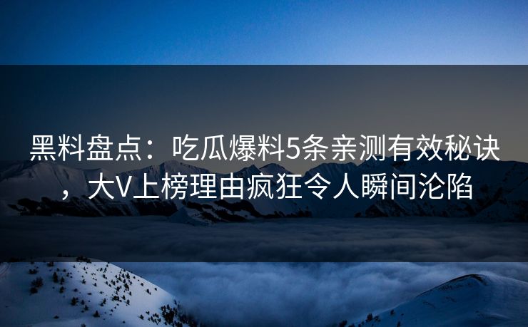 黑料盘点：吃瓜爆料5条亲测有效秘诀，大V上榜理由疯狂令人瞬间沦陷