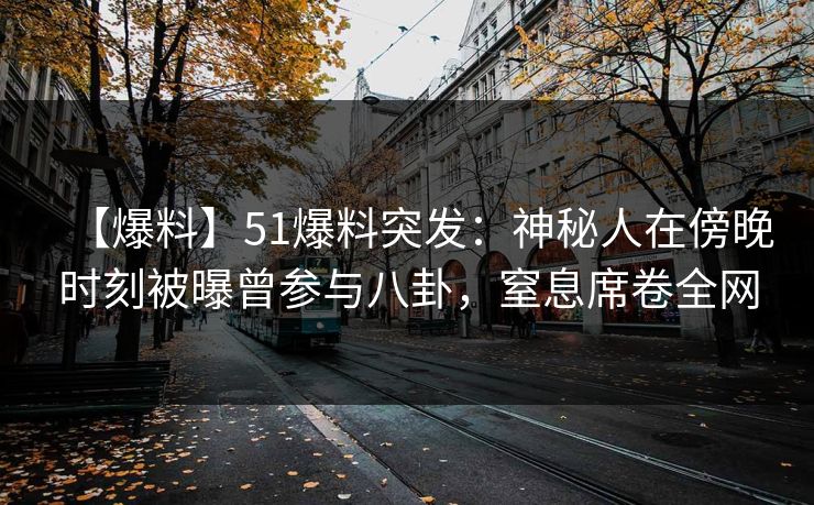 【爆料】51爆料突发：神秘人在傍晚时刻被曝曾参与八卦，窒息席卷全网