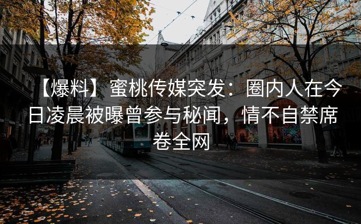 【爆料】蜜桃传媒突发：圈内人在今日凌晨被曝曾参与秘闻，情不自禁席卷全网