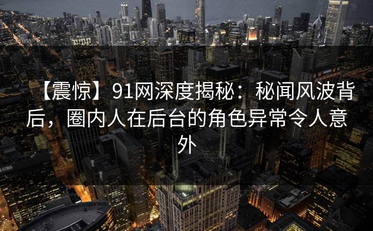 【震惊】91网深度揭秘：秘闻风波背后，圈内人在后台的角色异常令人意外
