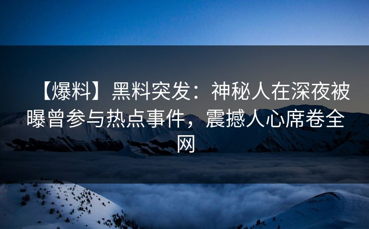 【爆料】黑料突发：神秘人在深夜被曝曾参与热点事件，震撼人心席卷全网