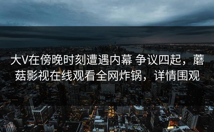 大V在傍晚时刻遭遇内幕 争议四起，蘑菇影视在线观看全网炸锅，详情围观