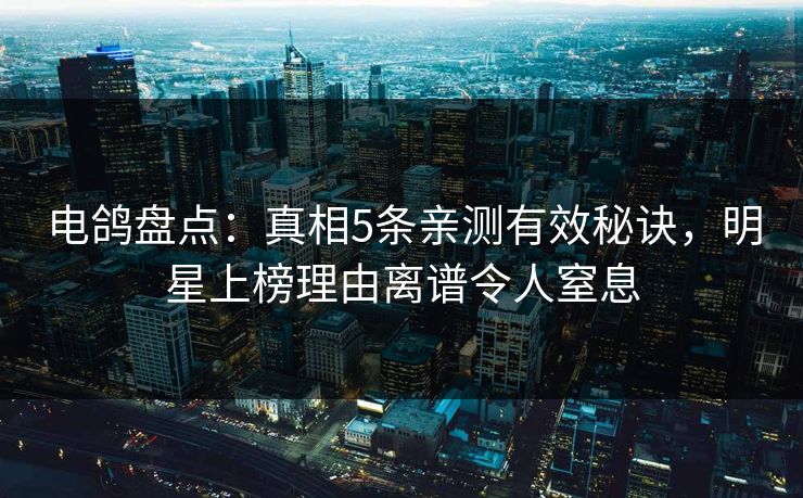 电鸽盘点：真相5条亲测有效秘诀，明星上榜理由离谱令人窒息