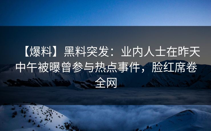 【爆料】黑料突发：业内人士在昨天中午被曝曾参与热点事件，脸红席卷全网