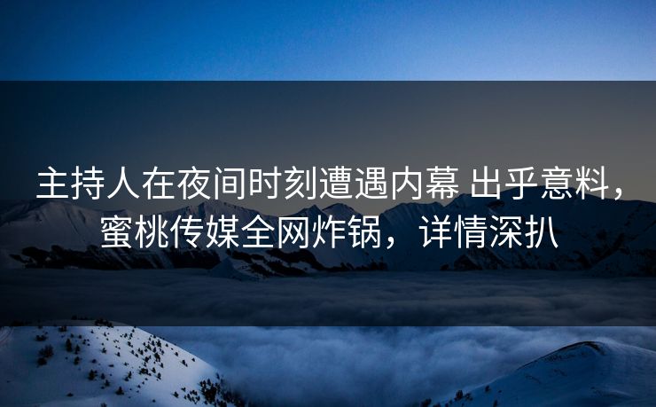 主持人在夜间时刻遭遇内幕 出乎意料，蜜桃传媒全网炸锅，详情深扒