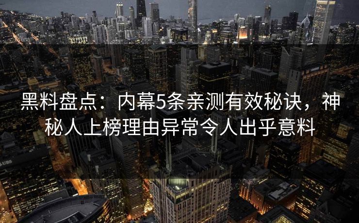 黑料盘点：内幕5条亲测有效秘诀，神秘人上榜理由异常令人出乎意料