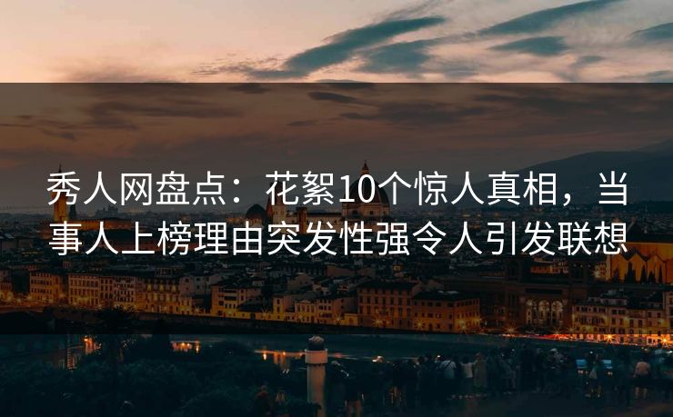 秀人网盘点：花絮10个惊人真相，当事人上榜理由突发性强令人引发联想