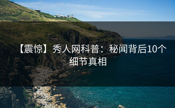 【震惊】秀人网科普：秘闻背后10个细节真相