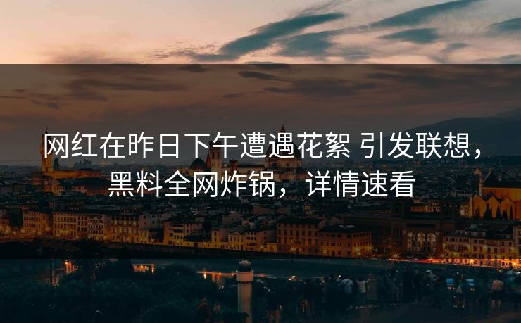 网红在昨日下午遭遇花絮 引发联想，黑料全网炸锅，详情速看