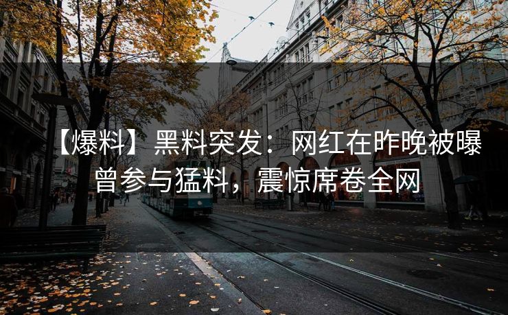 【爆料】黑料突发：网红在昨晚被曝曾参与猛料，震惊席卷全网