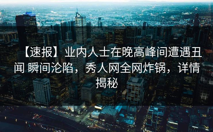 【速报】业内人士在晚高峰间遭遇丑闻 瞬间沦陷，秀人网全网炸锅，详情揭秘