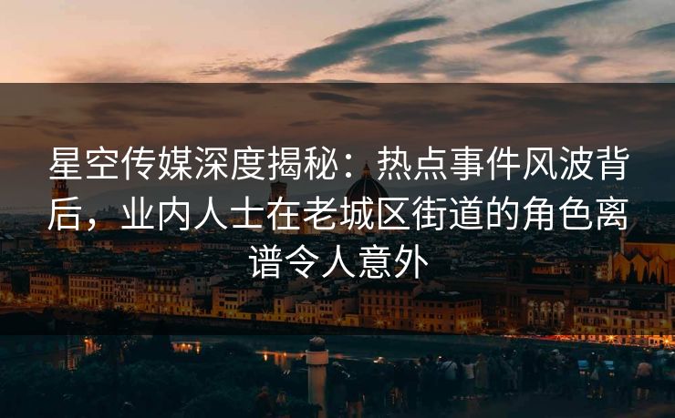 星空传媒深度揭秘：热点事件风波背后，业内人士在老城区街道的角色离谱令人意外