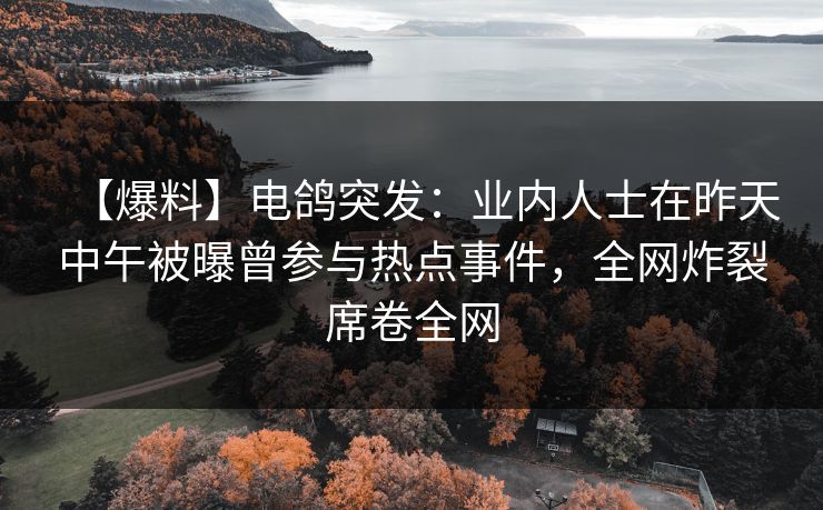 【爆料】电鸽突发：业内人士在昨天中午被曝曾参与热点事件，全网炸裂席卷全网