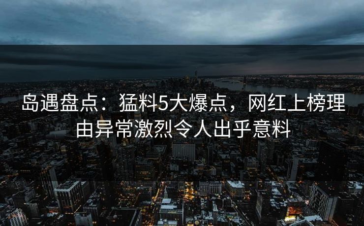 岛遇盘点：猛料5大爆点，网红上榜理由异常激烈令人出乎意料
