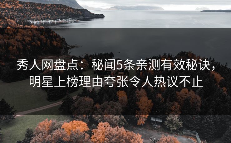 秀人网盘点：秘闻5条亲测有效秘诀，明星上榜理由夸张令人热议不止