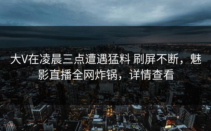 大V在凌晨三点遭遇猛料 刷屏不断，魅影直播全网炸锅，详情查看