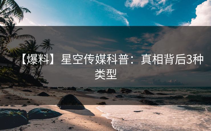 【爆料】星空传媒科普：真相背后3种类型