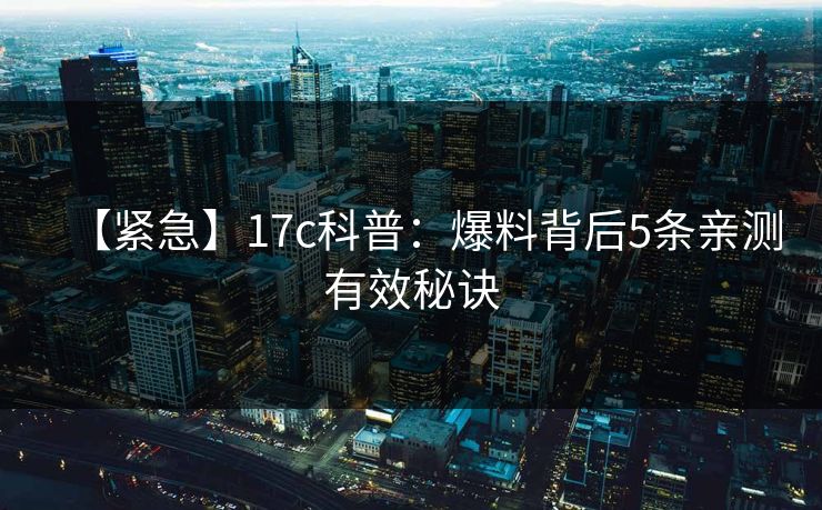 【紧急】17c科普：爆料背后5条亲测有效秘诀