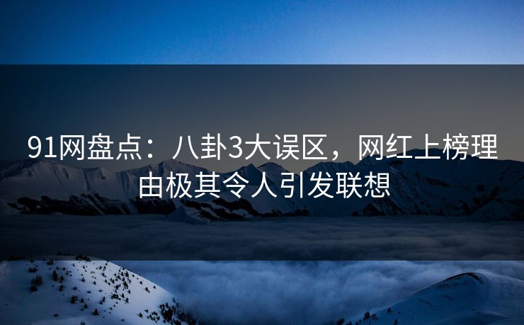 91网盘点：八卦3大误区，网红上榜理由极其令人引发联想