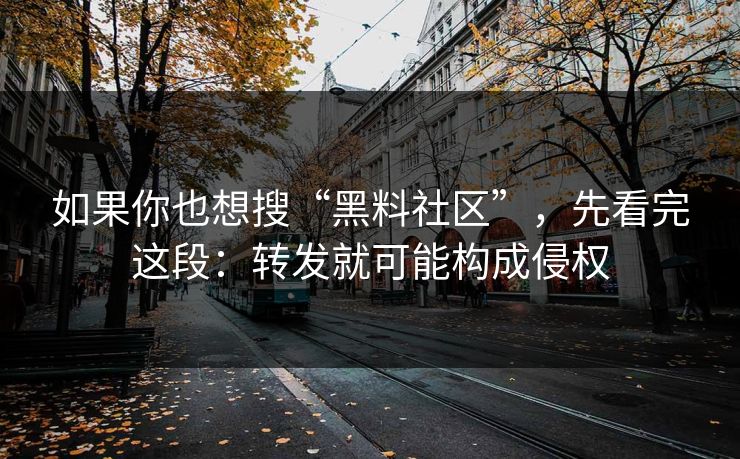 如果你也想搜“黑料社区”，先看完这段：转发就可能构成侵权