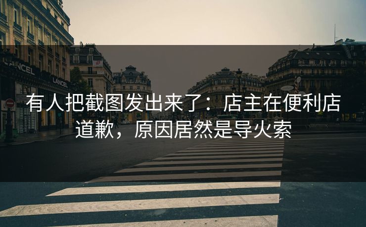 有人把截图发出来了：店主在便利店道歉，原因居然是导火索