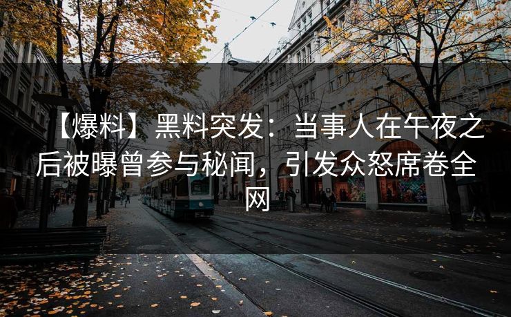 【爆料】黑料突发：当事人在午夜之后被曝曾参与秘闻，引发众怒席卷全网