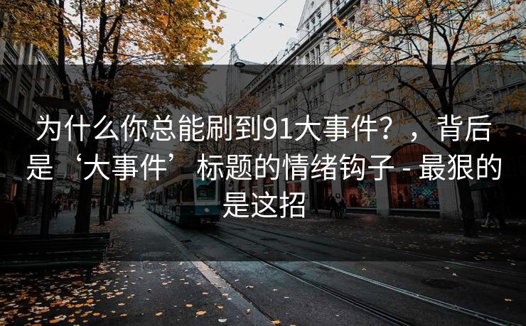 为什么你总能刷到91大事件？，背后是‘大事件’标题的情绪钩子 - 最狠的是这招
