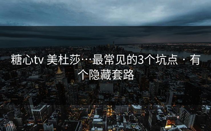 糖心tv 美杜莎…最常见的3个坑点 · 有个隐藏套路