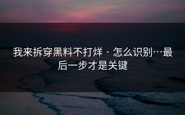 我来拆穿黑料不打烊 · 怎么识别…最后一步才是关键