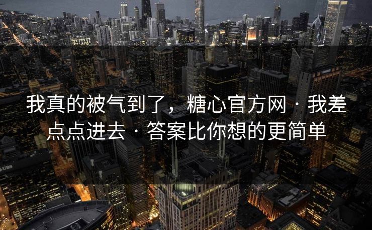 我真的被气到了，糖心官方网 · 我差点点进去 · 答案比你想的更简单