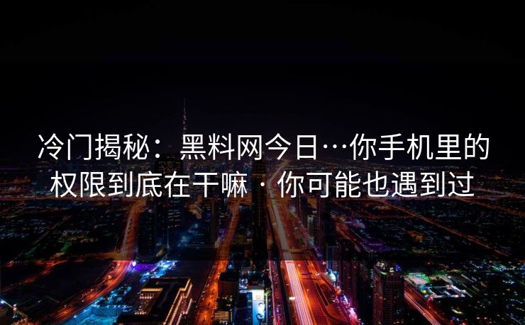 冷门揭秘：黑料网今日…你手机里的权限到底在干嘛 · 你可能也遇到过