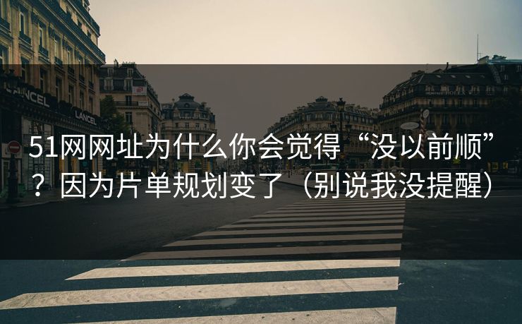 51网网址为什么你会觉得“没以前顺”？因为片单规划变了（别说我没提醒）