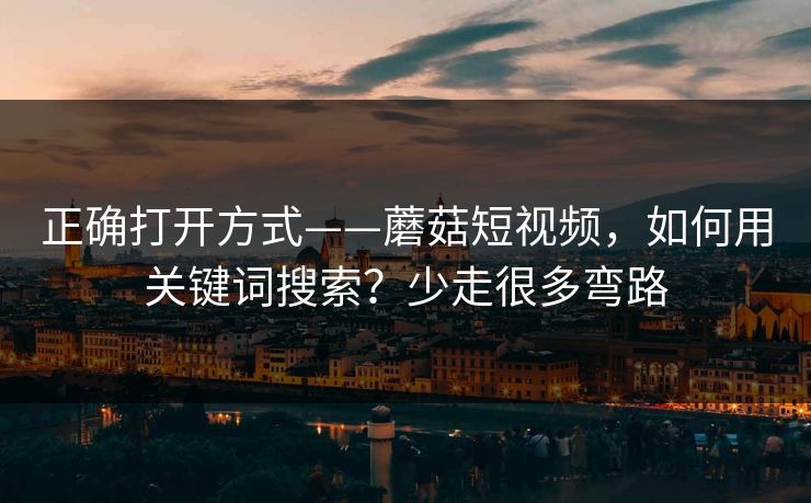 正确打开方式——蘑菇短视频，如何用关键词搜索？少走很多弯路