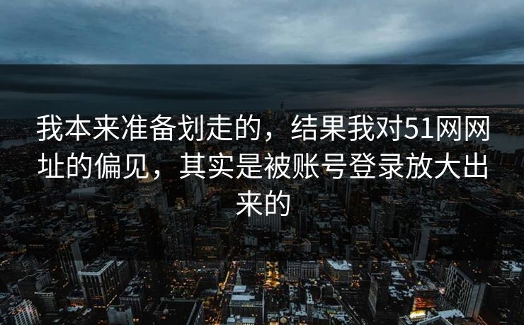 我本来准备划走的，结果我对51网网址的偏见，其实是被账号登录放大出来的