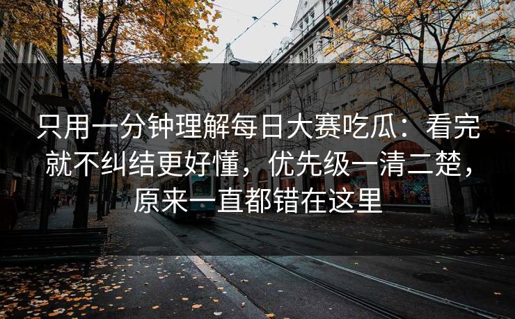 只用一分钟理解每日大赛吃瓜：看完就不纠结更好懂，优先级一清二楚，原来一直都错在这里