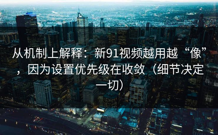 从机制上解释：新91视频越用越“像”，因为设置优先级在收敛（细节决定一切）
