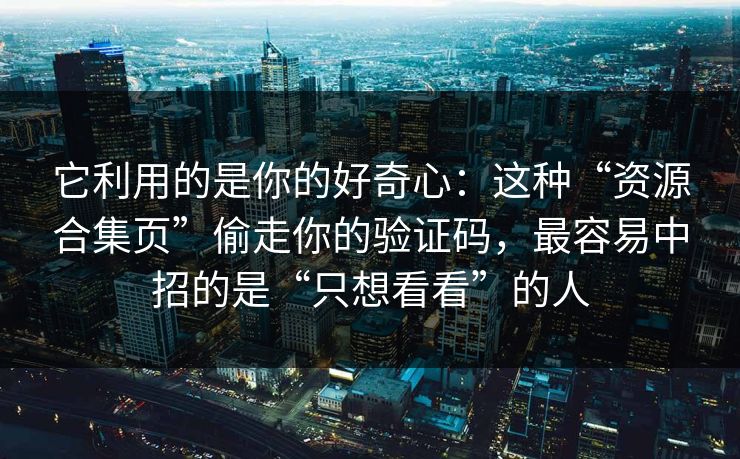 它利用的是你的好奇心：这种“资源合集页”偷走你的验证码，最容易中招的是“只想看看”的人