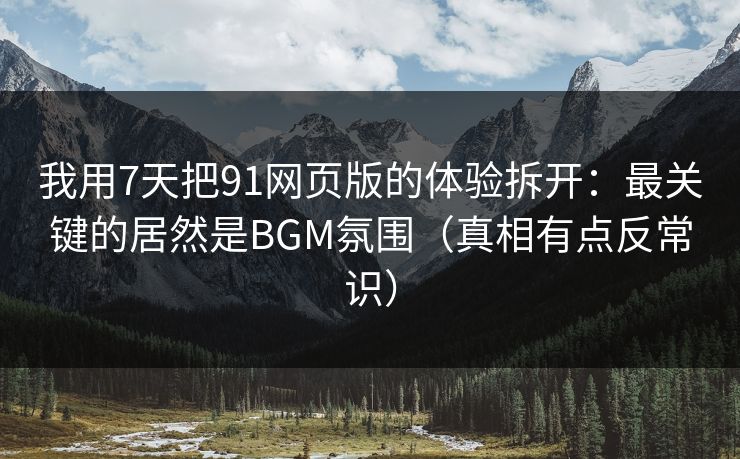 我用7天把91网页版的体验拆开：最关键的居然是BGM氛围（真相有点反常识）