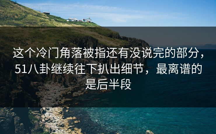 这个冷门角落被指还有没说完的部分，51八卦继续往下扒出细节，最离谱的是后半段