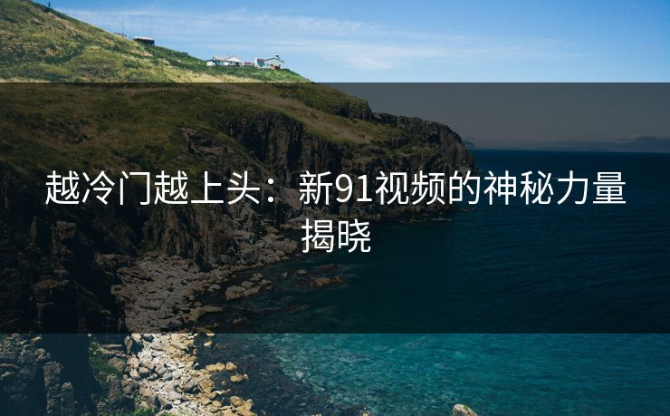 越冷门越上头：新91视频的神秘力量揭晓