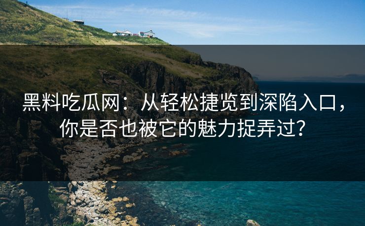 黑料吃瓜网：从轻松捷览到深陷入口，你是否也被它的魅力捉弄过？