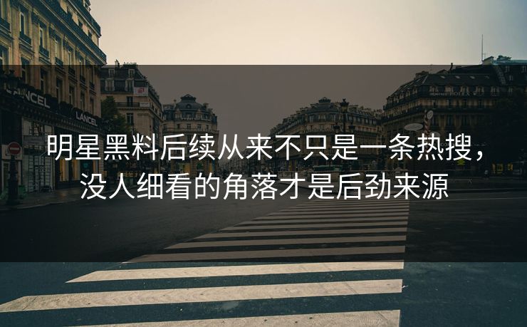 明星黑料后续从来不只是一条热搜，没人细看的角落才是后劲来源